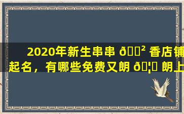 2020年新生串串 🌲 香店铺起名，有哪些免费又朗 🦈 朗上口的名字